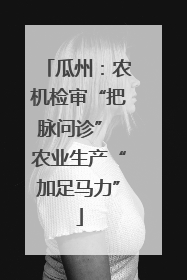 瓜州：农机检审“把脉问诊” 农业生产“加足马力”