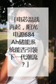 电芯混战再起，阳光电源684Ah储能系统能否引领下一代潮流？
