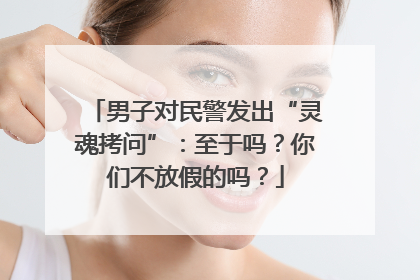 男子对民警发出“灵魂拷问”：至于吗？你们不放假的吗？