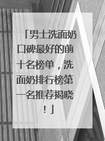 男士洗面奶口碑最好的前十名榜单，洗面奶排行榜第一名推荐揭晓！