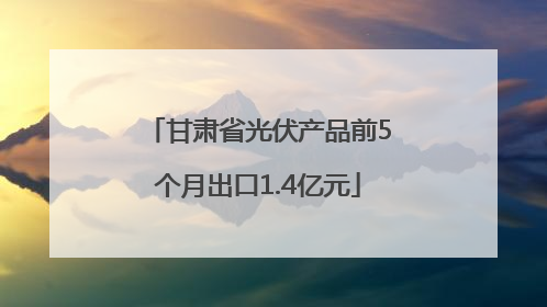 甘肃省光伏产品前5个月出口1.4亿元