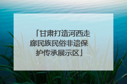 甘肃打造河西走廊民族民俗非遗保护传承展示区
