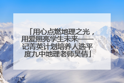 用心点燃地理之光，用爱照亮学生未来——记菁英计划培养人选平度九中地理老师吴倩