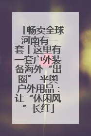 畅卖全球 河南有一套丨这里有一套户外装备海外“出圈” 平舆户外用品：让“休闲风”长红