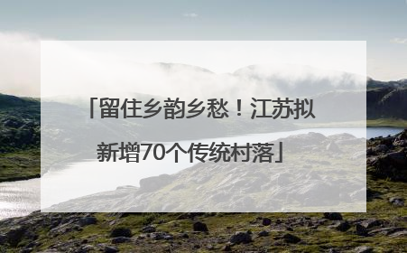 留住乡韵乡愁！江苏拟新增70个传统村落