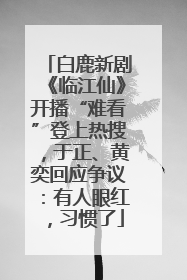 白鹿新剧《临江仙》开播“难看”登上热搜，于正、黄奕回应争议：有人眼红，习惯了