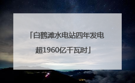 白鹤滩水电站四年发电超1960亿千瓦时