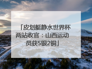 皮划艇静水世界杯两站收官：山西运动员获5银2铜