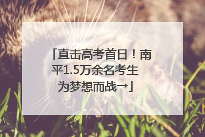 直击高考首日！南平1.5万余名考生为梦想而战→