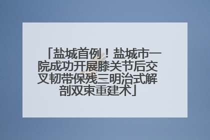 盐城首例！盐城市一院成功开展膝关节后交叉韧带保残三明治式解剖双束重建术