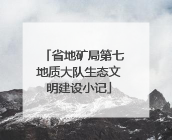 省地矿局第七地质大队生态文明建设小记