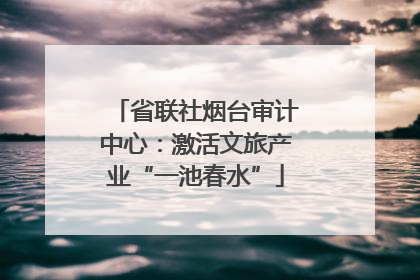 省联社烟台审计中心：激活文旅产业“一池春水”