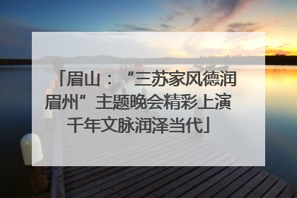 眉山：“三苏家风德润眉州”主题晚会精彩上演千年文脉润泽当代