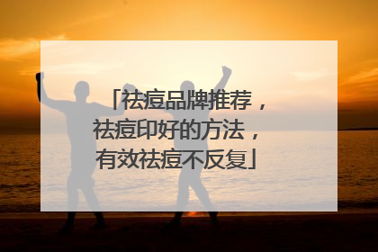 祛痘品牌推荐，祛痘印好的方法，有效祛痘不反复