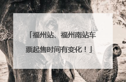 福州站、福州南站车票起售时间有变化！