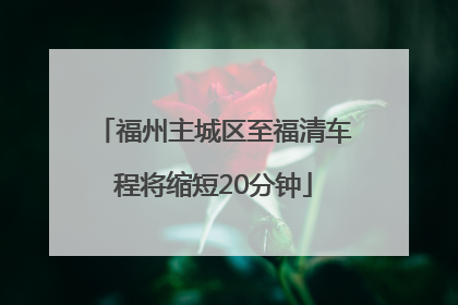 福州主城区至福清车程将缩短20分钟