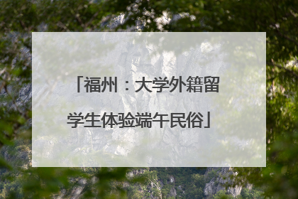 福州：大学外籍留学生体验端午民俗