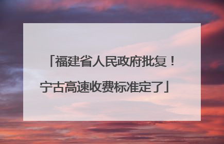 福建省人民政府批复！宁古高速收费标准定了