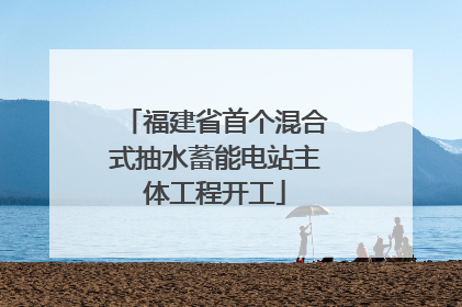 福建省首个混合式抽水蓄能电站主体工程开工