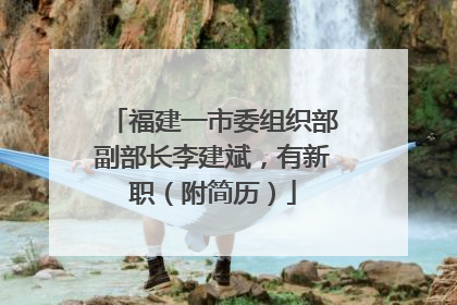 福建一市委组织部副部长李建斌，有新职（附简历）