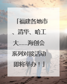 福建各地市、清华、哈工大……海创会系列对接活动即将举办！