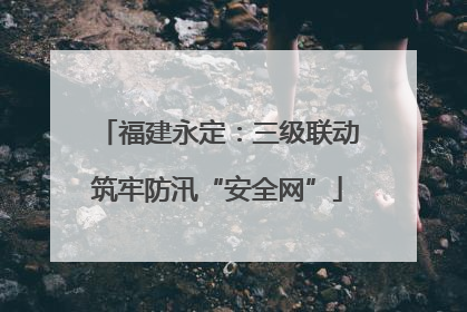 福建永定：三级联动筑牢防汛“安全网”