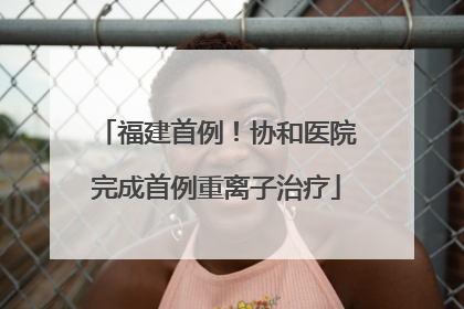 福建首例！协和医院完成首例重离子治疗