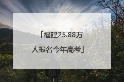 福建25.88万人报名今年高考