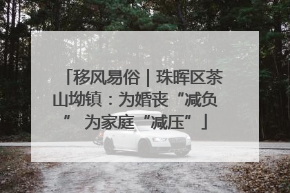 移风易俗｜珠晖区茶山坳镇：为婚丧“减负” 为家庭“减压”