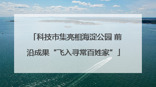 科技市集亮相海淀公园 前沿成果“飞入寻常百姓家”