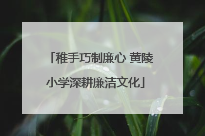 稚手巧制廉心 黄陵小学深耕廉洁文化