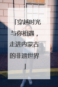 穿越时光与你相遇，走进内蒙古的非遗世界
