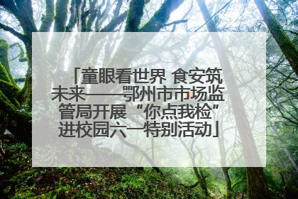 童眼看世界 食安筑未来——鄂州市市场监管局开展“你点我检”进校园六一特别活动