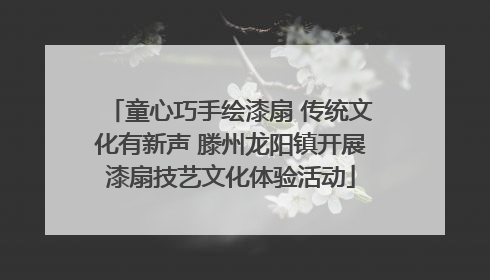 童心巧手绘漆扇 传统文化有新声 滕州龙阳镇开展漆扇技艺文化体验活动