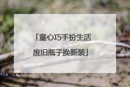 童心巧手扮生活 废旧瓶子换新装