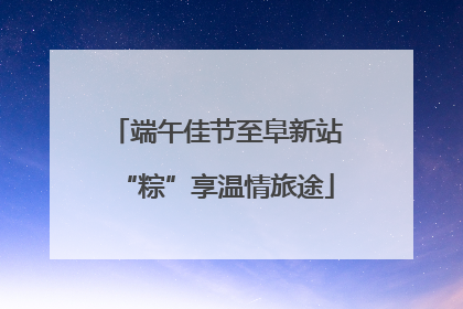 端午佳节至阜新站“粽”享温情旅途