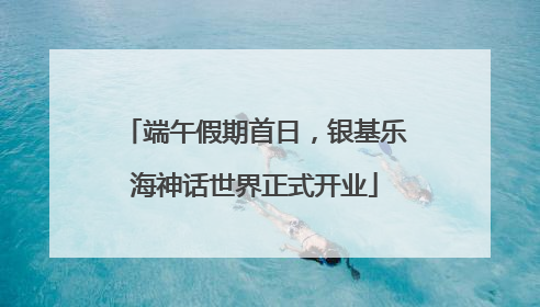 端午假期首日，银基乐海神话世界正式开业