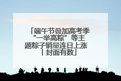 端午节叠加高考季 “一举高粽”等主题粽子销量连日上涨丨封面有数