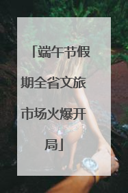 端午节假期全省文旅市场火爆开局