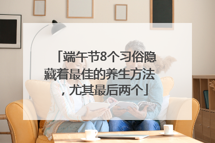 端午节8个习俗隐藏着最佳的养生方法，尤其最后两个