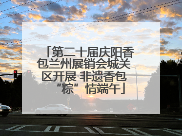 第二十届庆阳香包兰州展销会城关区开展 非遗香包“粽”情端午