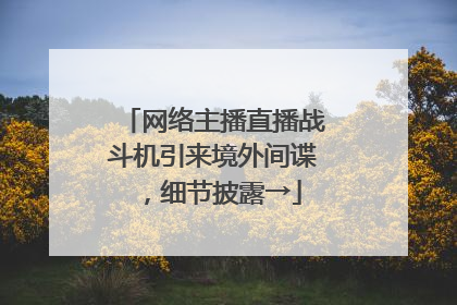 网络主播直播战斗机引来境外间谍，细节披露→