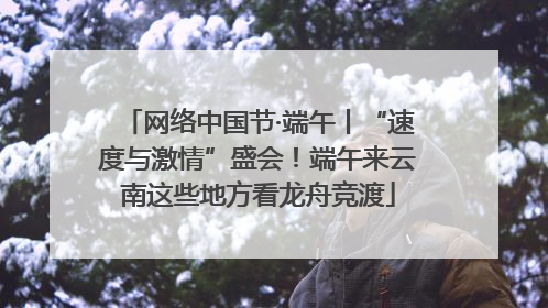 网络中国节·端午丨“速度与激情”盛会！端午来云南这些地方看龙舟竞渡