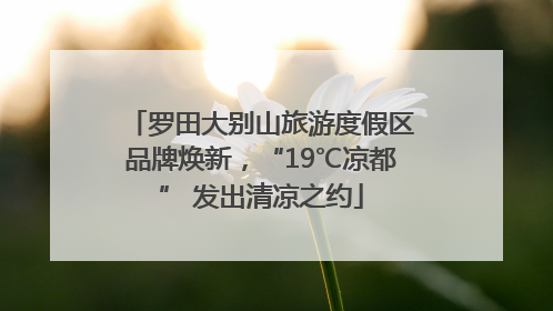 罗田大别山旅游度假区品牌焕新，“19℃凉都” 发出清凉之约