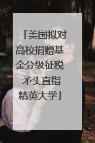 美国拟对高校捐赠基金分级征税 矛头直指精英大学