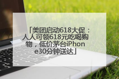 美团启动618大促：人人可领618元吃喝购物，低价茅台iPhone30分钟送达