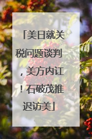 美日就关税问题谈判，美方内讧！石破茂推迟访美