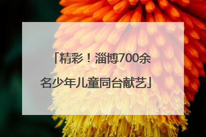 精彩！淄博700余名少年儿童同台献艺