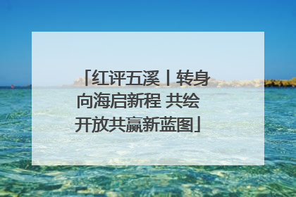 红评五溪丨转身向海启新程 共绘开放共赢新蓝图