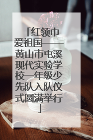 红领巾 爱祖国——黄山市屯溪现代实验学校一年级少先队入队仪式圆满举行